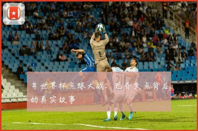 年世界杯点球大战：巴乔失点背后的真实故事