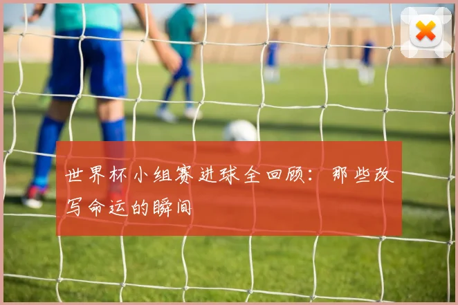 世界杯小组赛进球全回顾：那些改写命运的瞬间