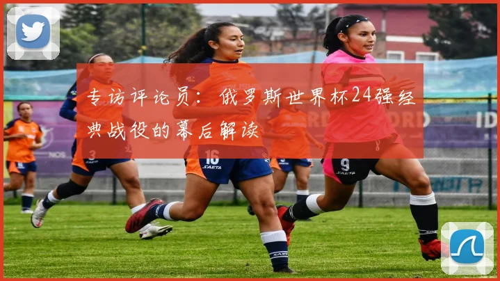 专访评论员：俄罗斯世界杯24强经典战役的幕后解读