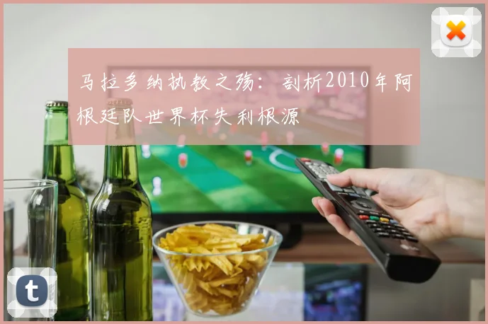 马拉多纳执教之殇：剖析2010年阿根廷队世界杯失利根源