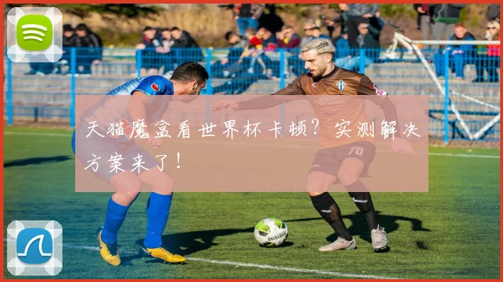 天猫魔盒看世界杯卡顿？实测解决方案来了！