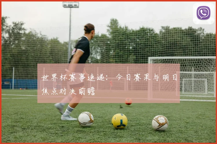 世界杯赛事速递：今日赛果与明日焦点对决前瞻