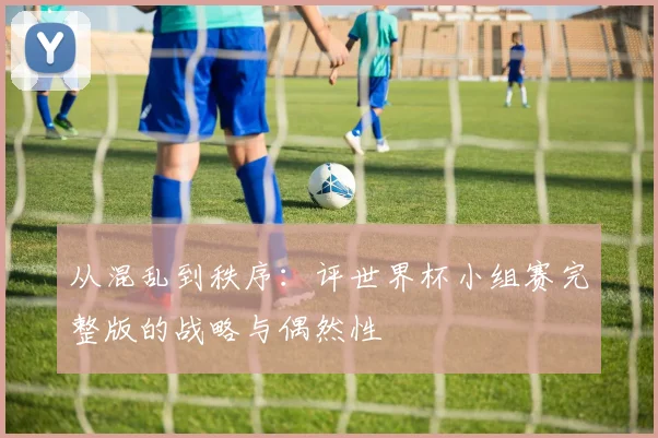 从混乱到秩序：评世界杯小组赛完整版的战略与偶然性