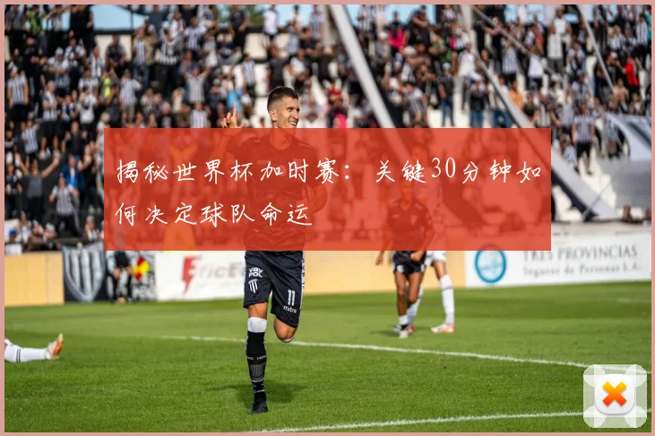 揭秘世界杯加时赛：关键30分钟如何决定球队命运