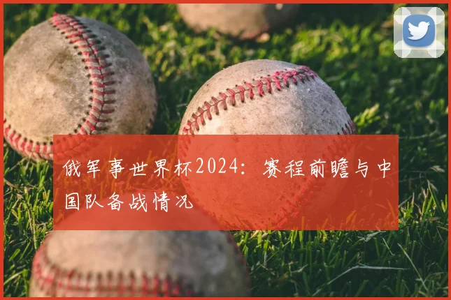 俄军事世界杯2024：赛程前瞻与中国队备战情况