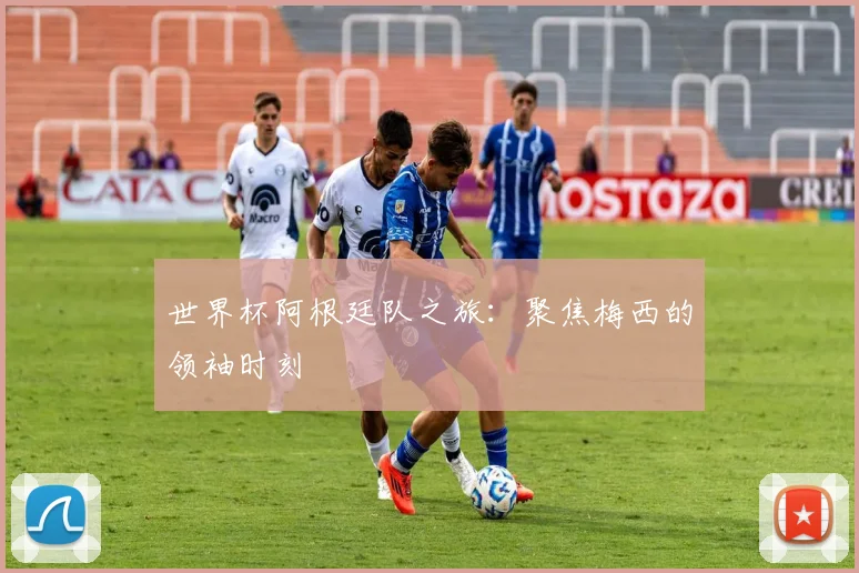 世界杯阿根廷队之旅：聚焦梅西的领袖时刻