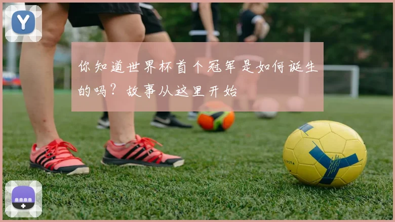 你知道世界杯首个冠军是如何诞生的吗？故事从这里开始