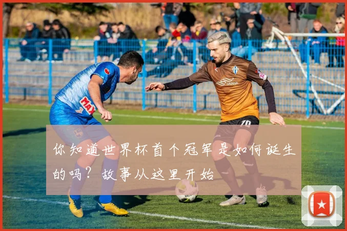 你知道世界杯首个冠军是如何诞生的吗？故事从这里开始