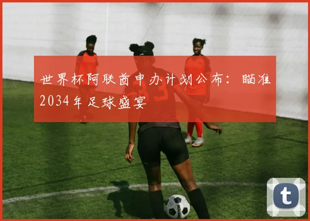 世界杯阿联酋申办计划公布：瞄准2034年足球盛宴