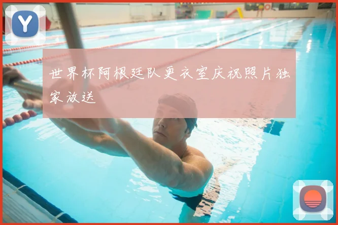 世界杯阿根廷队更衣室庆祝照片独家放送