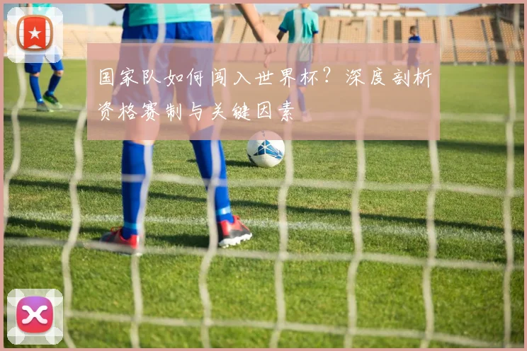 国家队如何闯入世界杯？深度剖析资格赛制与关键因素