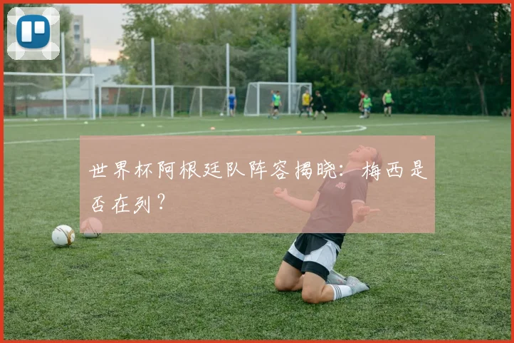 世界杯阿根廷队阵容揭晓：梅西是否在列？