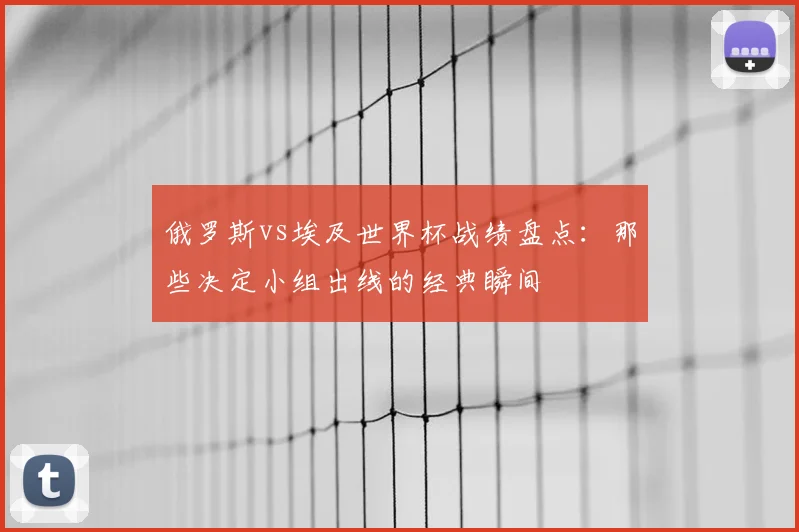 俄罗斯vs埃及世界杯战绩盘点：那些决定小组出线的经典瞬间
