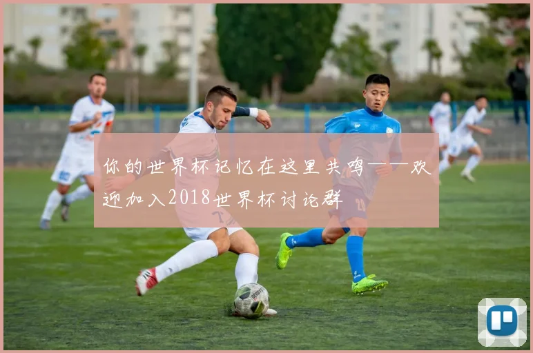 你的世界杯记忆在这里共鸣——欢迎加入2018世界杯讨论群