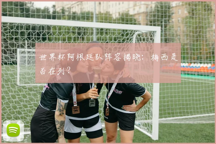 世界杯阿根廷队阵容揭晓：梅西是否在列？