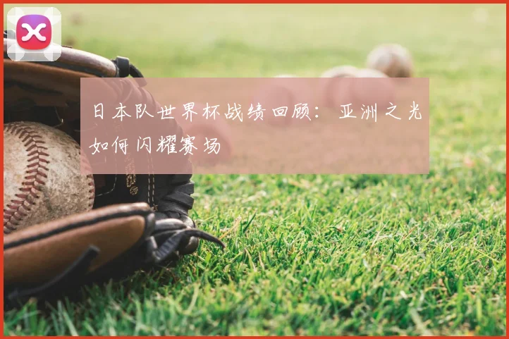 日本队世界杯战绩回顾：亚洲之光如何闪耀赛场