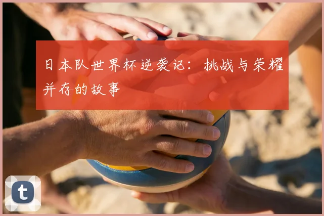 日本队世界杯逆袭记：挑战与荣耀并存的故事