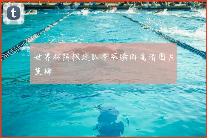 世界杯阿根廷队夺冠瞬间高清图片集锦