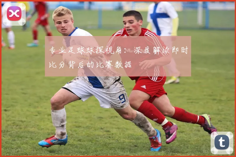 专业足球球探视角:深度解读即时比分背后的比赛数据