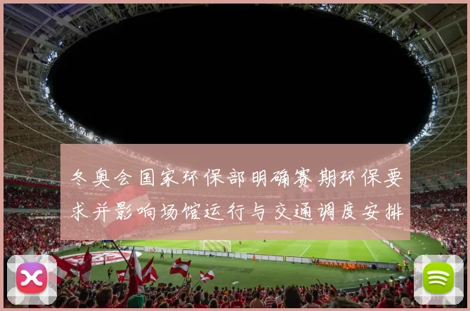 冬奥会国家环保部明确赛期环保要求并影响场馆运行与交通调度安排