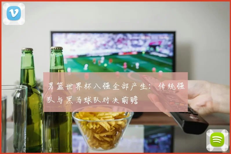 男篮世界杯八强全部产生：传统强队与黑马球队对决前瞻