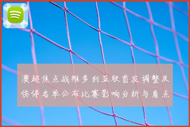 澳超焦点战维多利亚联首发调整及伤停名单公布比赛影响分析与看点