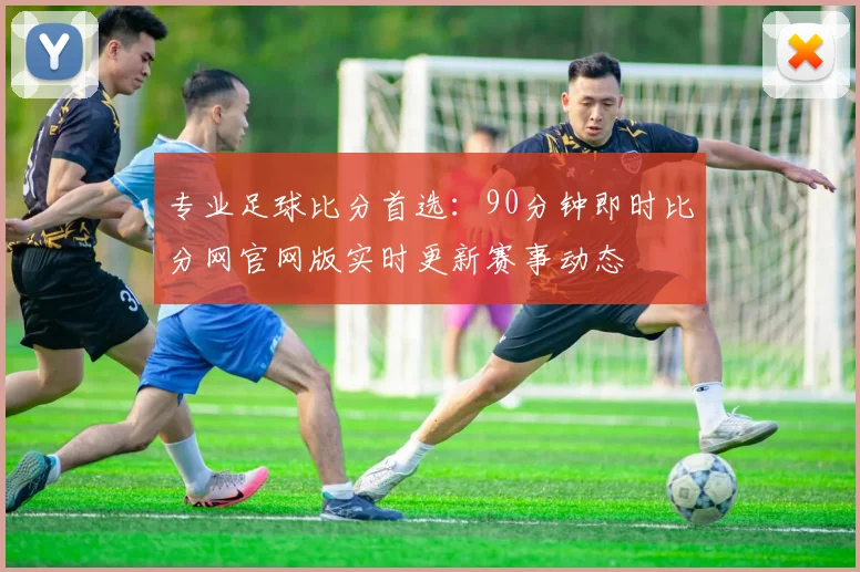 专业足球比分首选:90分钟即时比分网官网版实时更新赛事动态