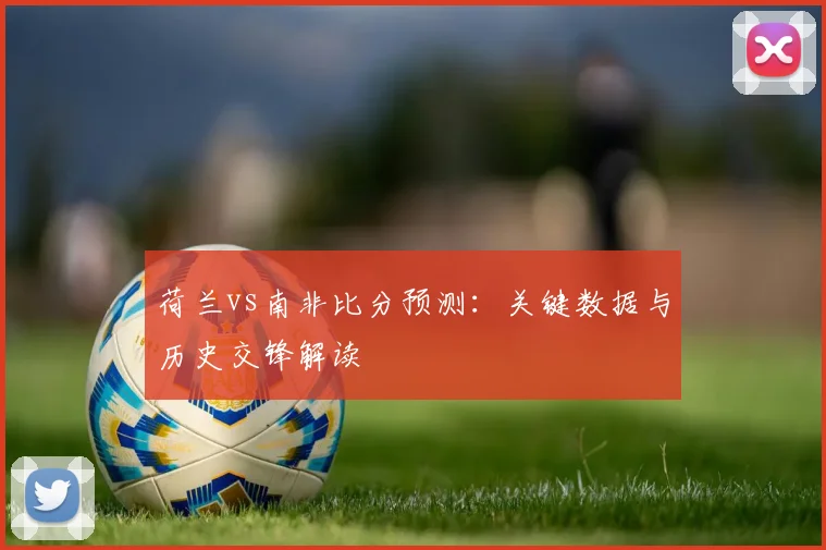 荷兰vs南非比分预测：关键数据与历史交锋解读