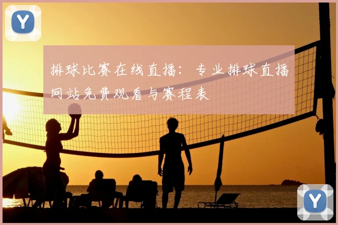 排球比赛在线直播：专业排球直播网站免费观看与赛程表