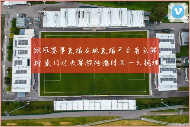 欧冠赛事直播龙珠直播平台看点解析 豪门对决赛程转播时间一文梳理