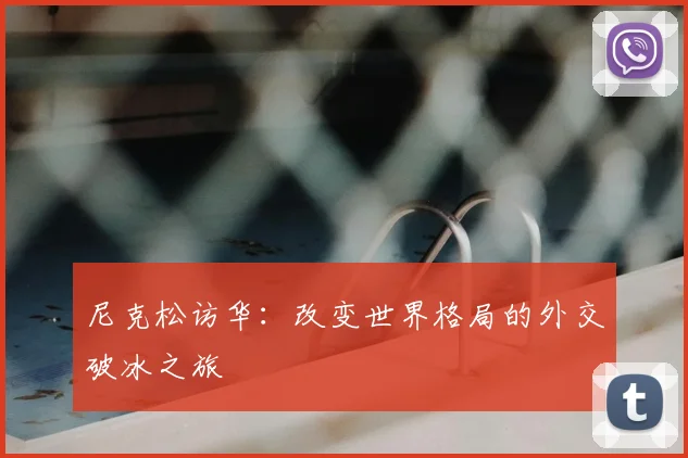 尼克松访华：改变世界格局的外交破冰之旅