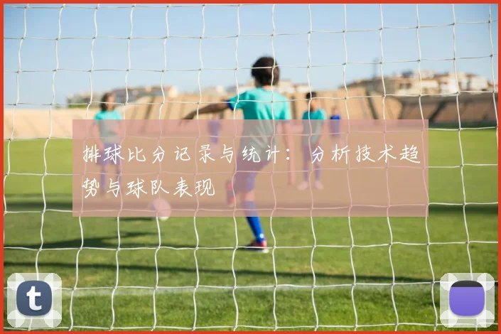 排球比分记录与统计：分析技术趋势与球队表现