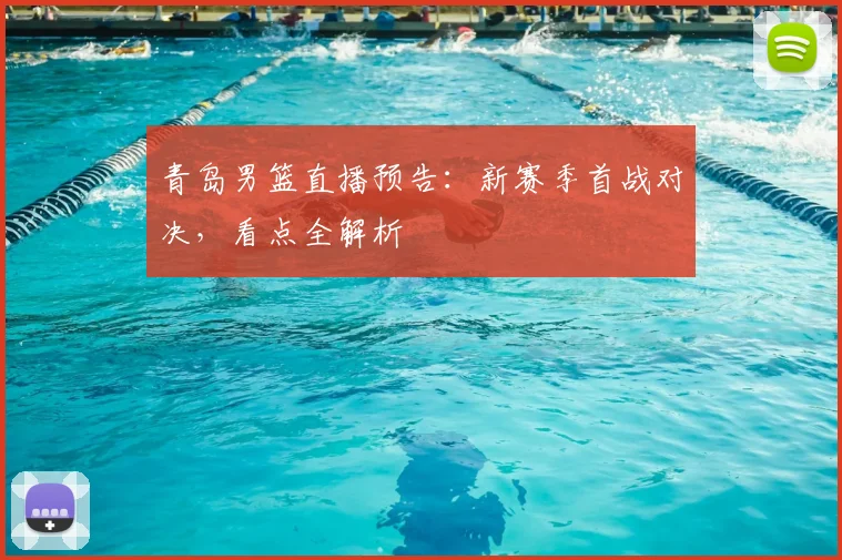 青岛男篮直播预告：新赛季首战对决，看点全解析