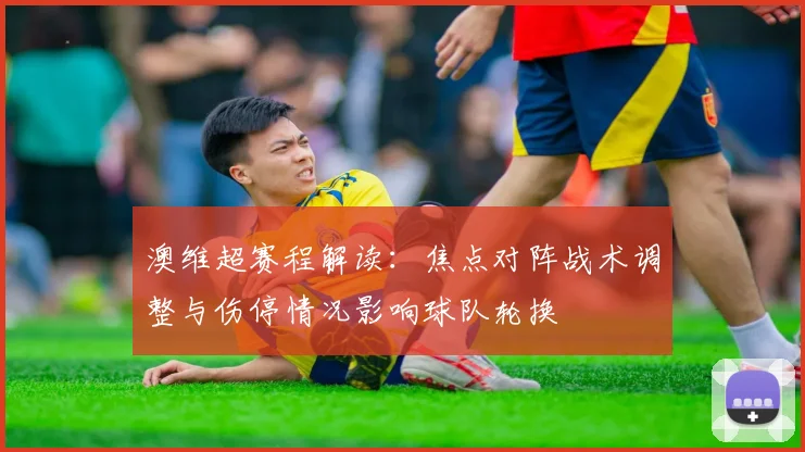 澳维超赛程解读：焦点对阵战术调整与伤停情况影响球队轮换