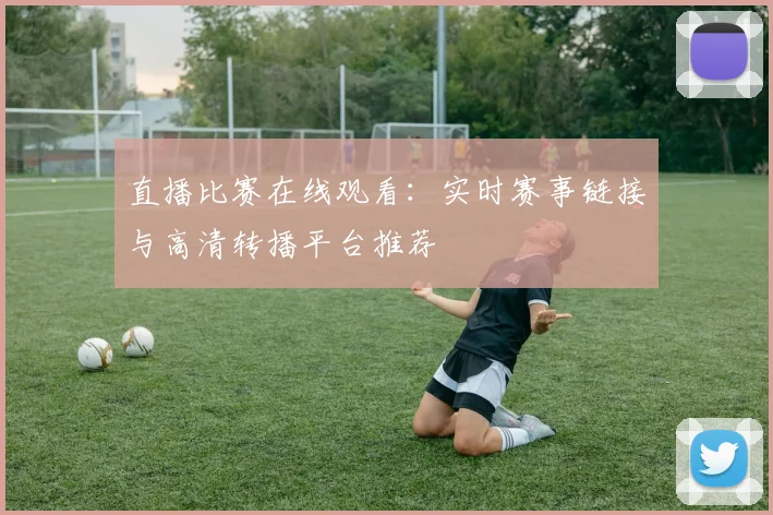 直播比赛在线观看：实时赛事链接与高清转播平台推荐