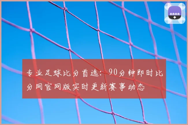 专业足球比分首选：90分钟即时比分网官网版实时更新赛事动态