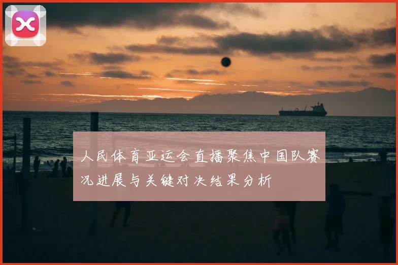人民体育亚运会直播聚焦中国队赛况进展与关键对决结果分析
