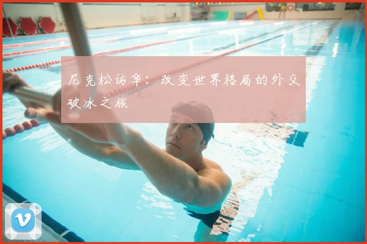 尼克松访华:改变世界格局的外交破冰之旅