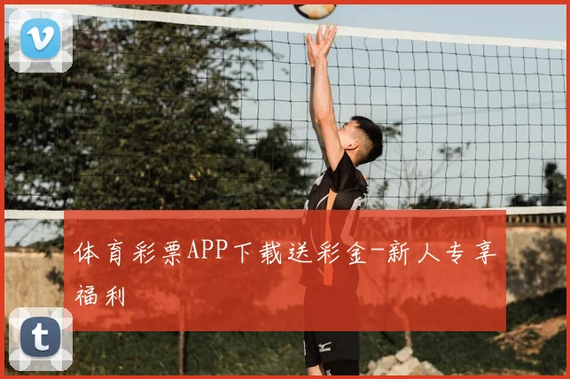 体育彩票APP下载送彩金-新人专享福利