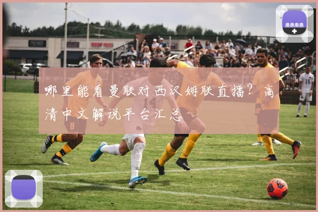 哪里能看曼联对西汉姆联直播？高清中文解说平台汇总