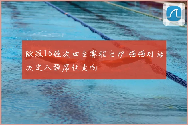 欧冠16强次回合赛程出炉 强强对话决定八强席位走向