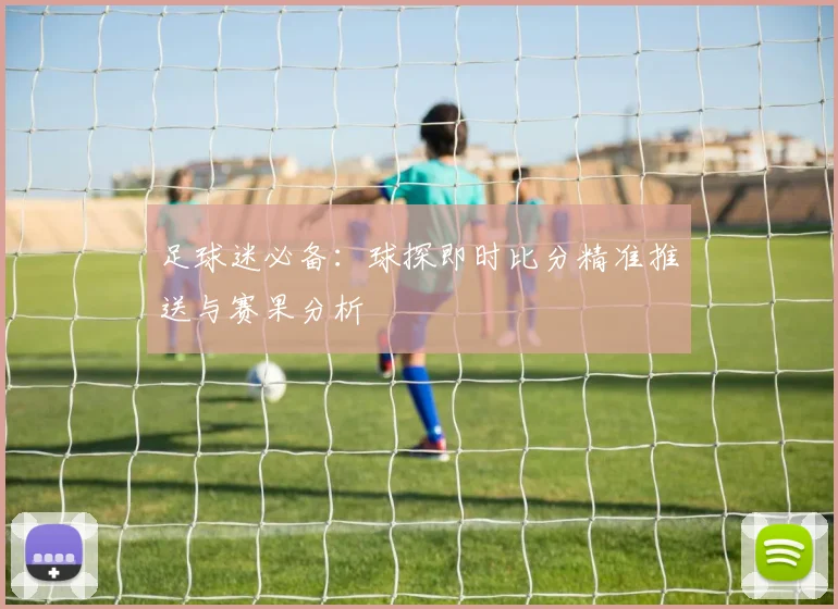 足球迷必备:球探即时比分精准推送与赛果分析