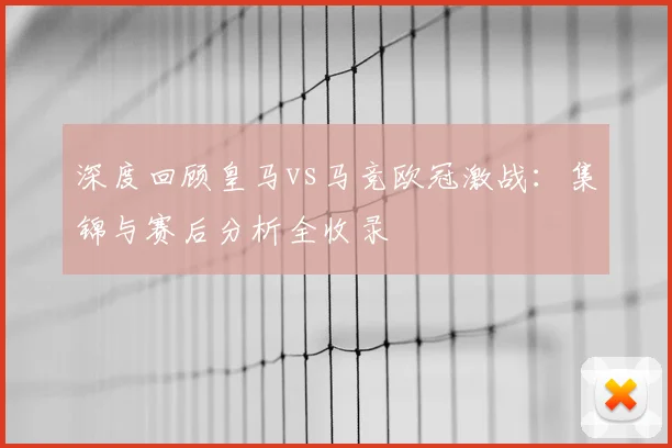 深度回顾皇马vs马竞欧冠激战：集锦与赛后分析全收录