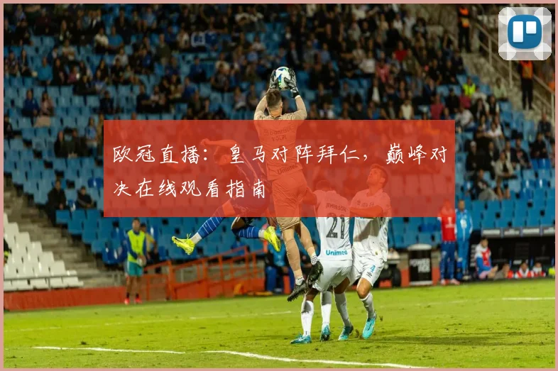 欧冠直播:皇马对阵拜仁,巅峰对决在线观看指南