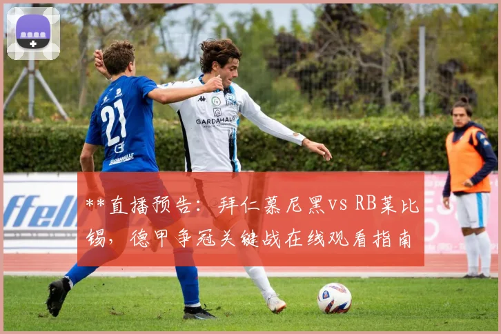 **直播预告：拜仁慕尼黑vs RB莱比锡，德甲争冠关键战在线观看指南**