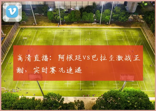 高清直播:阿根廷vs巴拉圭激战正酣,实时赛况速递