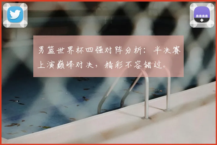 男篮世界杯四强对阵分析：半决赛上演巅峰对决，精彩不容错过。