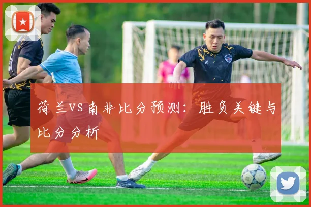 荷兰vs南非比分预测：胜负关键与比分分析
