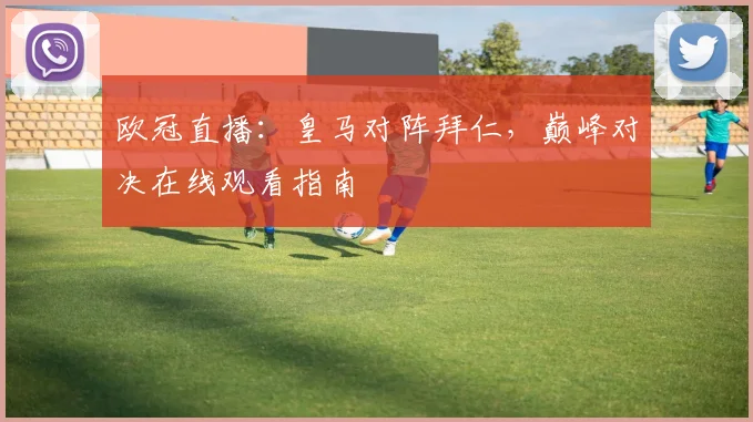 欧冠直播：皇马对阵拜仁，巅峰对决在线观看指南