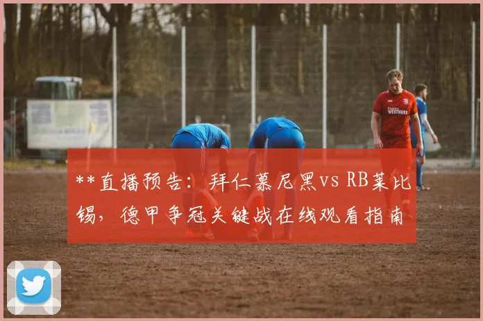 **直播预告：拜仁慕尼黑vs RB莱比锡，德甲争冠关键战在线观看指南**